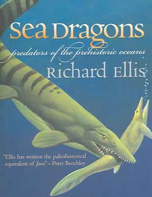 Sea Dragons: Predators of the Prehistoric Oceans de Richard Ellis