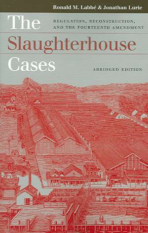 The Slaughterhouse Cases: Regulation, Reconstruction, and the Fourteenth Amendment de Ronald M. Labbe