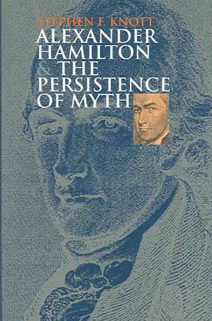 Alexander Hamilton and the Persistence of Myth de Stephen F. Knott