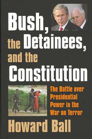 Bush, the Detainees, & the Constitution: The Battle Over Presidential Power in the War on Terror de Howard Ball