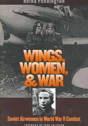 Wings, Women, and War: Soviet Airwomen in World War II Combat de Reina Pennington