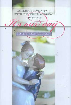 It's Our Day: America's Love Affair with the White Wedding, 1945-2005 de Katherine Jellison