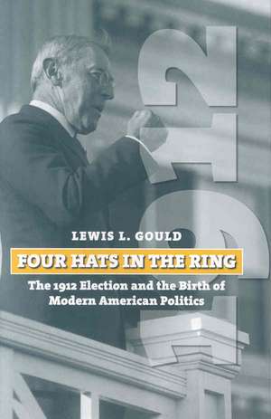 Four Hats in the Ring: The 1912 Election and the Birth of Modern American Politics de Lewis L. Gould