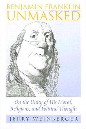 Benjamin Franklin Unmasked: On the Unity of His Moral, Religious, and Political Thought de Jerry Weinberger