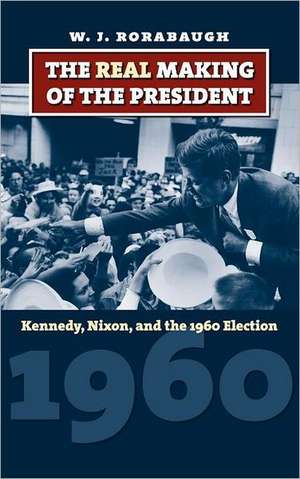 The Real Making of the President: Kennedy, Nixon, and the 1960 Election de William J. Rorabaugh