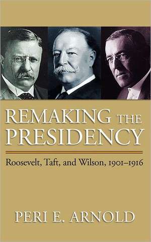 Remaking the Presidency: Roosevelt, Taft, and Wilson, 1901-1916 de Peri E. Arnold