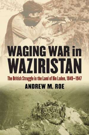 Waging War in Waziristan: The British Struggle in the Land of Bin Laden, 1849-1947 de Andrew M. Roe