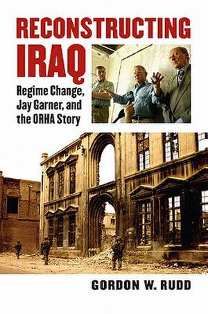 Reconstructing Iraq: Regime Change, Jay Garner, and the ORHA Story de Gordon W. Rudd