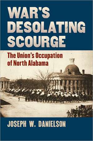 War's Desolating Scourge: The Union's Occupation of North Alabama de Joseph W. Danielson