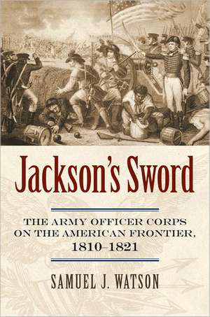 Jackson's Sword: The Army Officer Corps on the American Frontier, 1810-1821 de Samuel J. Watson