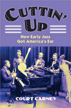 Cuttin' Up: How Early Jazz Got America's Ear de Court Carney