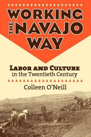 Working the Navajo Way: Labor and Culture in the Twentieth Century de Colleen O'Neill