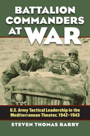 Battalion Commanders at War: U.S. Army Tactical Leadership in the Mediterranean Theater, 1942-1943 de Steven Thomas Barry