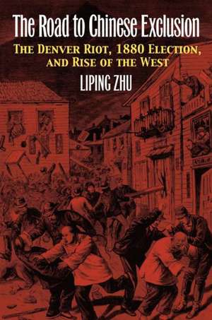 The Road to Chinese Exclusion: The Denver Riot, 1880 Election, and Rise of the West de Liping Zhu