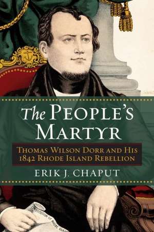 The People's Martyr: Thomas Wilson Dorr and His 1842 Rhode Island Rebellion de Erik J. Chaput