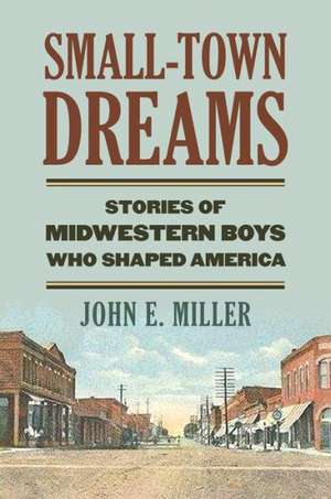 Small-Town Dreams: Stories of Midwestern Boys Who Shaped America de John E Miller