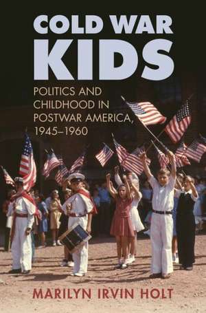 Cold War Kids: Politics and Childhood in Postwar America, 1945-1960 de Marilyn Irvin Holt