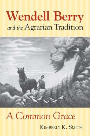 Wendell Berry and the Agrarian Tradition: A Common Grace de Kimberly K. Smith