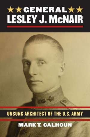 General Lesley J. McNair: Unsung Architect of the U. S. Army de Mark T. Calhoun