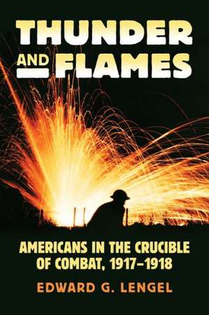 Thunder and Flames: Americans in the Crucible of Combat, 1917-1918 de Edward G. Lengel