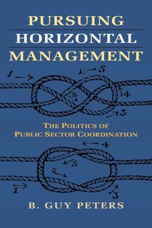 Pursuing Horizontal Management: The Politics of Public Sector Coordination de Professor Peters, B. Guy