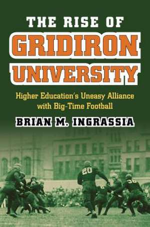 The Rise of Gridiron University: Higher Education's Uneasy Alliance with Big-Time Football de Brian M. Ingrassia