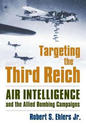 Targeting the Third Reich: Air Intelligence and the Allied Bombing Campaigns de Rober S. Ehlers Jr