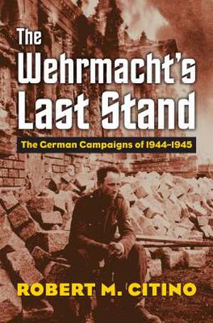 The Wehrmacht's Last Stand de Robert Michael Citino