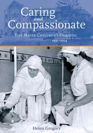 Caring and Compassionate: The Mater Children's Hospital 1931-2014 de Helen Gregory