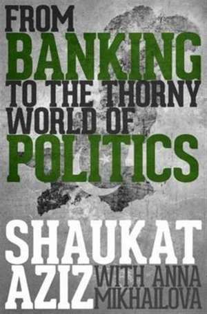 Shaukat Aziz: From Banking to the Thorny World of Politics de Shaukat Aziz