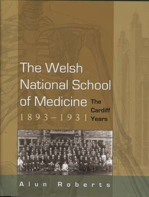 The Welsh National School of Medicine: The Cardiff Years, 1893-1931 de Alun Roberts