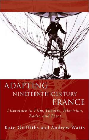 Adapting Nineteenth-Century France: Literature in Film, Theatre, Television, Radio and Print de Andrew Watts