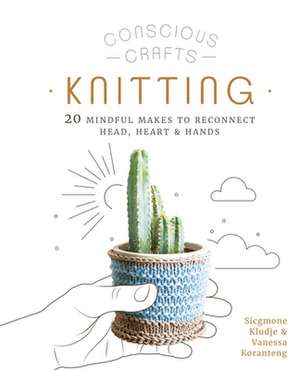 Conscious Craft: Knitting - 20 mindful makes to reconnect head, heart & hands de Vanessa Koranteng