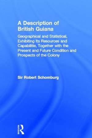 A Description of British Guiana, Geographical and Statistical, Exhibiting Its Resources and Capabilities, Together with the Present and Future Condition and Prospects of the Colony: Exhibiting Resources and Capabilities..... de Sir Robert Schomburg