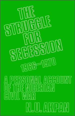 The Struggle for Secession, 1966-1970: A Personal Account of the Nigerian Civil War de Ntieyong U. Akpan