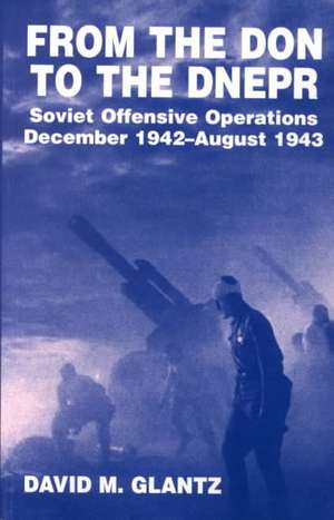 From the Don to the Dnepr: Soviet Offensive Operations, December 1942 - August 1943 de David M. Glantz