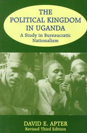 The Political Kingdom in Uganda: A Study in Bureaucratic Nationalism de David E. Apter