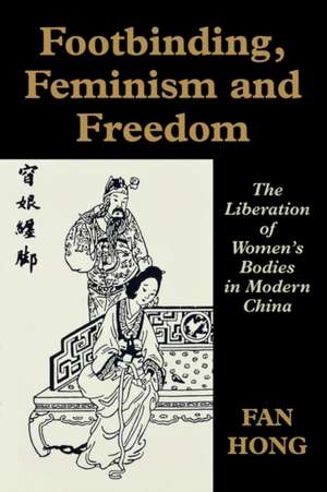 Footbinding, Feminism and Freedom: The Liberation of Women's Bodies in Modern China de Fan Hong