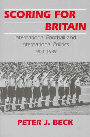 Scoring for Britain: International Football and International Politics, 1900-1939 de Peter J. Beck