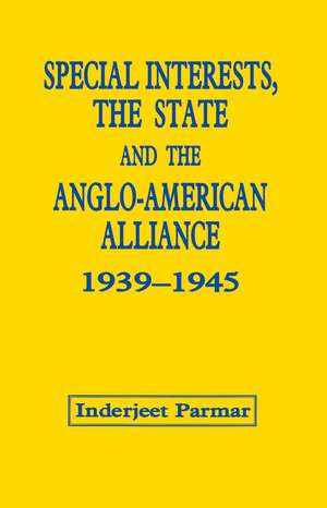 Special Interests, the State and the Anglo-American Alliance, 1939-1945 de Inderjeet Parmar