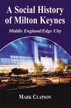 A Social History of Milton Keynes: Middle England/Edge City de Mark Clapson