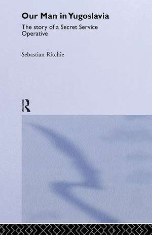 Our Man in Yugoslavia: The Story of a Secret Service Operative de Sebastian Ritchie