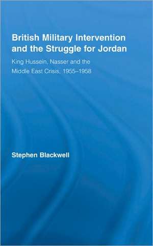 British Military Intervention and the Struggle for Jordan: King Hussein, Nasser and the Middle East Crisis, 1955–1958 de Stephen Blackwell