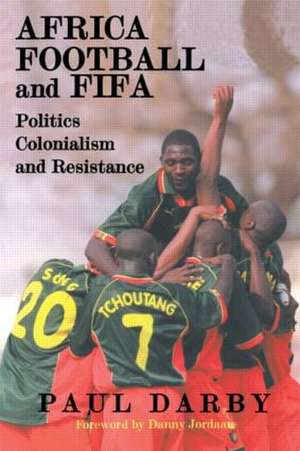 Africa, Football and FIFA: Politics, Colonialism and Resistance de Paul Darby