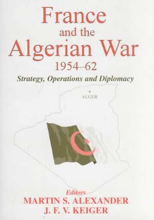 France and the Algerian War, 1954-1962: Strategy, Operations and Diplomacy de Martin S. Alexander