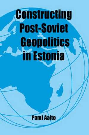 Constructing Post-Soviet Geopolitics in Estonia de Pami Aalto