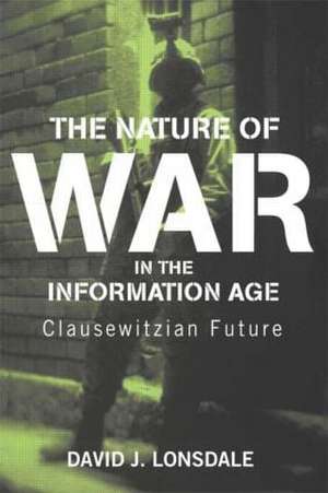 The Nature of War in the Information Age: Clausewitzian Future de David J. Lonsdale