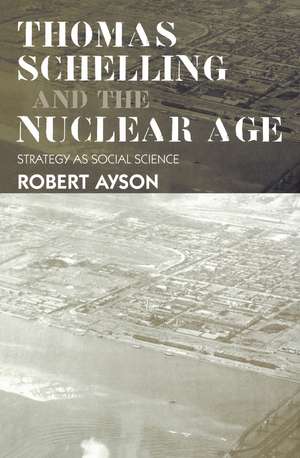 Thomas Schelling and the Nuclear Age: Strategy as Social Science de Robert Ayson