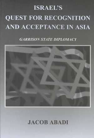 Israel's Quest for Recognition and Acceptance in Asia: Garrison State Diplomacy de Jacob Abadi