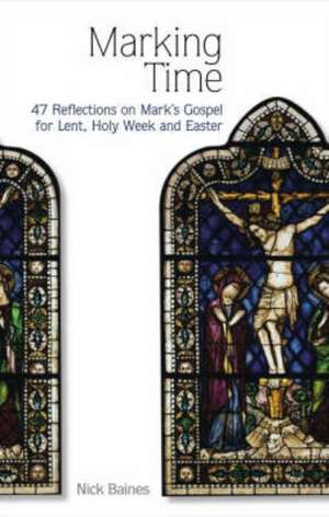 Marking Time: 47 Reflections on Mark's Gospel for Lent, Holy Week and Easter de NICK BAINES